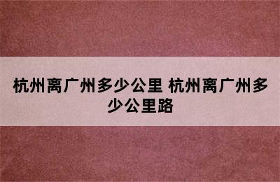 杭州离广州多少公里 杭州离广州多少公里路